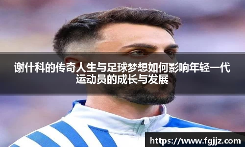 谢什科的传奇人生与足球梦想如何影响年轻一代运动员的成长与发展