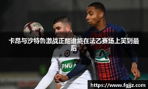 卡昂与沙特鲁激战正酣谁能在法乙赛场上笑到最后