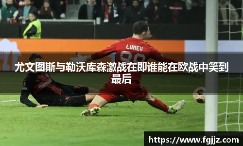 尤文图斯与勒沃库森激战在即谁能在欧战中笑到最后